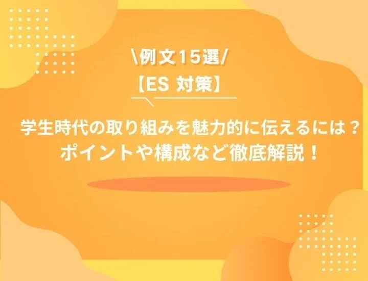 【例文15選】学生時代の取り組みをESで伝える秘訣は？ポイントから参考例文まで徹底解説！